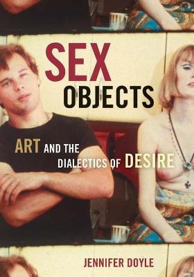 Sex Objects: Art And The Dialectics Of Desire - Jennifer Doyle - cover