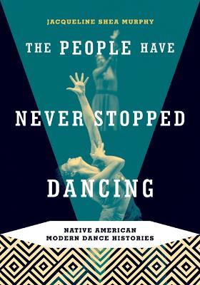 The People Have Never Stopped Dancing: Native American Modern Dance Histories - Jacqueline Shea Murphy - cover