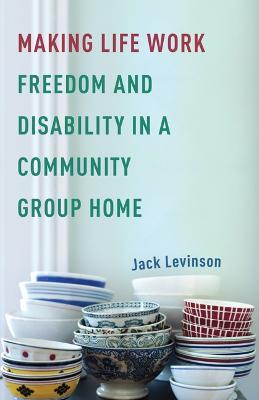 Making Life Work: Freedom and Disability in a Community Group Home - Jack Levinson - cover