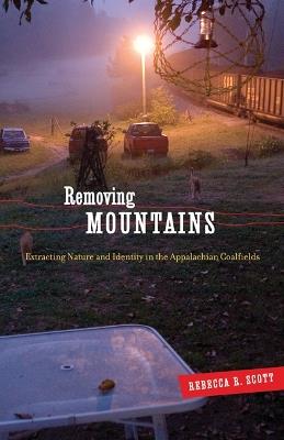 Removing Mountains: Extracting Nature and Identity in the Appalachian Coalfields - Rebecca R. Scott - cover