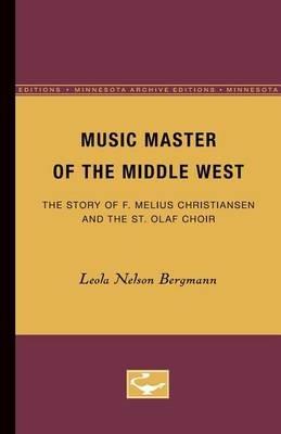 Music Master of the Middle West: The Story of F. Melius Christiansen and the St. Olaf Choir - Leola Bergmann - cover