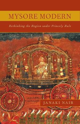 Mysore Modern: Rethinking the Region under Princely Rule - Janaki Nair - cover
