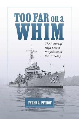 Too Far on a Whim: The Limits of High-Steam Propulsion in the US Navy - Tyler A. Pitrof - cover