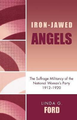 Iron-Jawed Angels: The Suffrage Militancy of the National Woman's Party 1912-1920 - Linda G. Ford - cover