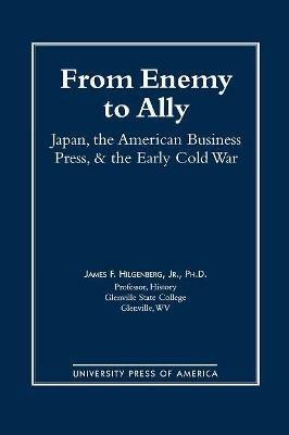 From Enemy to Ally: Japan, The American Business Press, and the Early Cold War - James F. Hilgenberg - cover