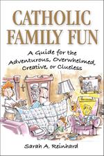 Catholic Family Fun: A Guide for the Adventurous, Overwhelmed, Creative, or Clueless