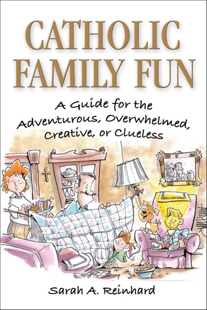 Catholic Family Fun: A Guide for the Adventurous, Overwhelmed, Creative, or Clueless