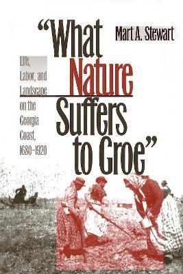 What Nature Suffers to Groe: Life, Labor and Landscape on the Georgia Coast, 1680-1920 - Mart A. Stewart - cover