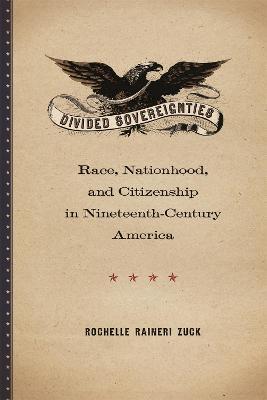 Divided Sovereignties: Race, Nationhood, and Citizenship in Nineteenth-Century America - Rochelle Raineri Zuck - cover