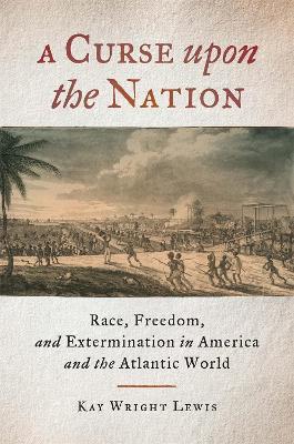 A Curse upon the Nation: Race, Freedom, and Extermination in America and the Atlantic World - Kay Wright Lewis - cover