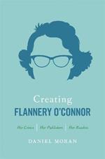 Creating Flannery O'Connor: Her Critics, Her Publishers, Her Readers