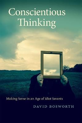 Conscientious Thinking: Making Sense in an Age of Idiot Savants - David Bosworth - cover