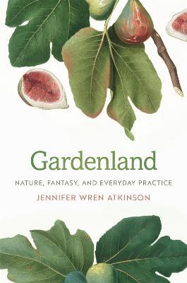 Gardenland: Nature, Fantasy, and Everyday Practice - Jennifer Wren Atkinson - cover