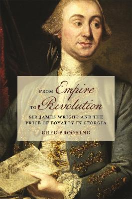 From Empire to Revolution: Sir James Wright and the Price of Loyalty in Georgia - Greg Brooking - cover