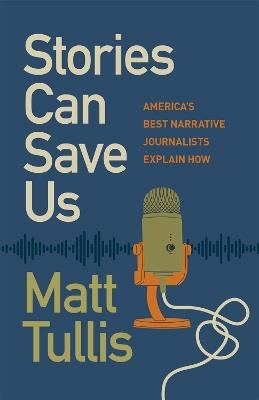 Stories Can Save Us: America's Best Narrative Journalists Explain How - Matt Tullis - cover