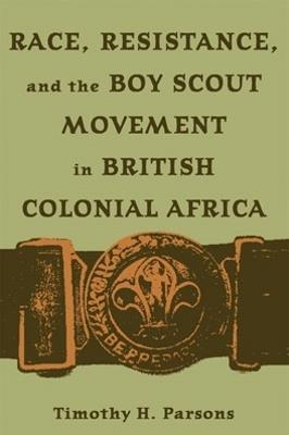 Race, Resistance, and the Boy Scout Movement in British Colonial Africa - Timothy H. Parsons - cover