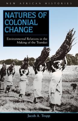 Natures of Colonial Change: Environmental Relations in the Making of the Transkei - Jacob A. Tropp - cover