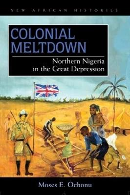 Colonial Meltdown: Northern Nigeria in the Great Depression - Moses E. Ochonu - cover
