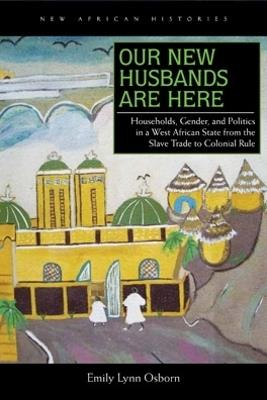 Our New Husbands Are Here: Households, Gender, and Politics in a West African State from the Slave Trade to Colonial Rule - Emily Lynn Osborn - cover