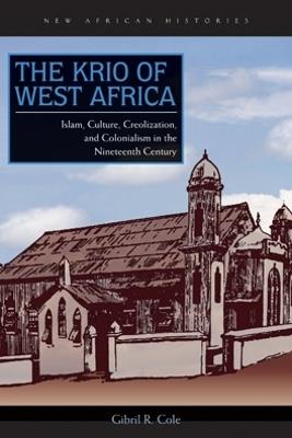 The Krio of West Africa: Islam, Culture, Creolization, and Colonialism in the Nineteenth Century - Gibril R. Cole - cover