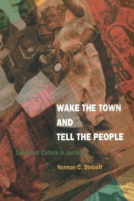 Wake the Town and Tell the People: Dancehall Culture in Jamaica - Norman C. Stolzoff - cover