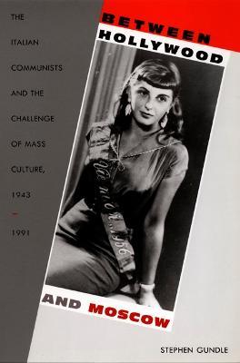 Between Hollywood and Moscow: The Italian Communists and the Challenge of Mass Culture, 1943-1991 - Stephen Gundle - cover