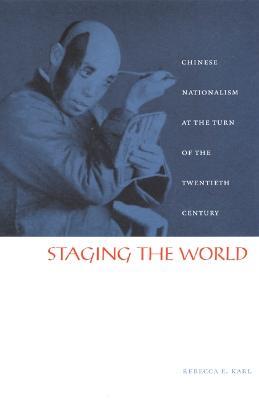 Staging the World: Chinese Nationalism at the Turn of the Twentieth Century - Rebecca E. Karl - cover