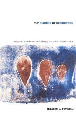 The Cunning of Recognition: Indigenous Alterities and the Making of Australian Multiculturalism - Elizabeth A. Povinelli - cover