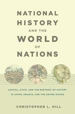 National History and the World of Nations: Capital, State, and the Rhetoric of History in Japan, France, and the United States