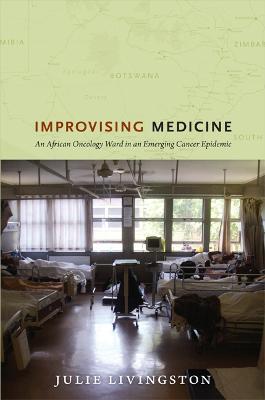 Improvising Medicine: An African Oncology Ward in an Emerging Cancer Epidemic - Julie Livingston - cover