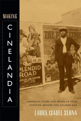 Making Cinelandia: American Films and Mexican Film Culture before the Golden Age - Laura Isabel Serna - cover