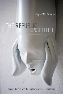 The Republic Unsettled: Muslim French and the Contradictions of Secularism - Mayanthi L. Fernando - cover