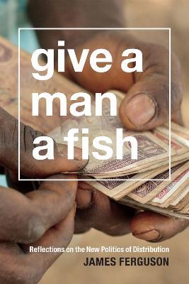 Give a Man a Fish: Reflections on the New Politics of Distribution - James Ferguson - cover