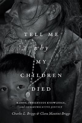 Tell Me Why My Children Died: Rabies, Indigenous Knowledge, and Communicative Justice - Charles L. Briggs,Clara Mantini-Briggs - cover