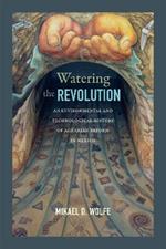 Watering the Revolution: An Environmental and Technological History of Agrarian Reform in Mexico