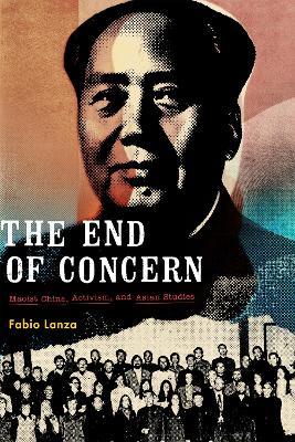 The End of Concern: Maoist China, Activism, and Asian Studies - Fabio Lanza - cover