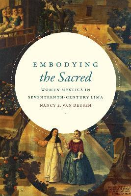 Embodying the Sacred: Women Mystics in Seventeenth-Century Lima - Nancy E. Van Deusen - cover