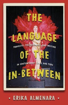 The Language of the In-Between: Transvestism, Subalternity, and Writing in Contemporary Chile and Peru - Erika Almenara - cover