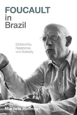 Foucault in Brazil: Dictatorship, Resistance, and Solidarity - Marcelo Hoffman - cover