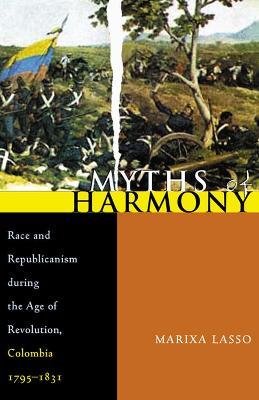Myths of Harmony: Race and Republicanism during the Age of Revolution, Colombia, 1795-1831 - Marixa Lasso - cover