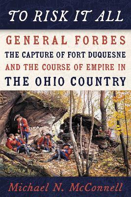 To Risk It All: General Forbes, the Capture of Fort Duquesne, and the Course of Empire in the Ohio Country - Michael McConnell - cover