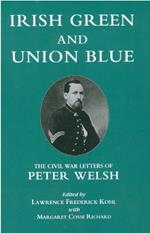 Irish Green and Union Blue: The Civil War Letters of Peter Welsh, Color Sergeant, 28th Massachusetts