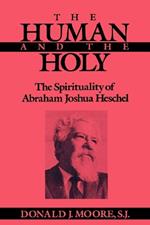 The Human and the Holy: The Spirituality of Abraham Joshua Heschel