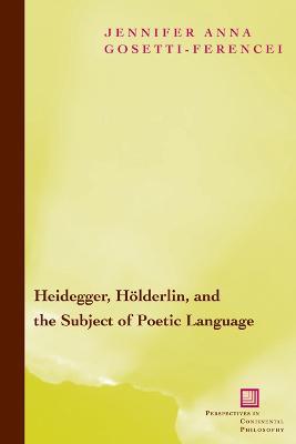 Heidegger, Hoelderlin, and the Subject of Poetic Language: Toward a New Poetics of Dasein - Jennifer Anna Gosetti-Ferencei - cover