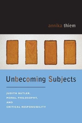 Unbecoming Subjects: Judith Butler, Moral Philosophy, and Critical Responsibility - Annika Thiem - cover