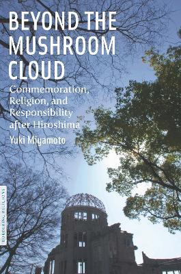 Beyond the Mushroom Cloud: Commemoration, Religion, and Responsibility after Hiroshima - Yuki Miyamoto - cover