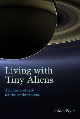 Living with Tiny Aliens: The Image of God for the Anthropocene - Adam Pryor - cover