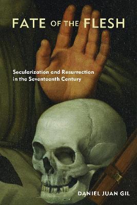 Fate of the Flesh: Secularization and Resurrection in the Seventeenth Century - Daniel Juan Gil - cover