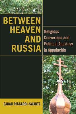 Between Heaven and Russia: Religious Conversion and Political Apostasy in Appalachia - Sarah Riccardi-Swartz - cover