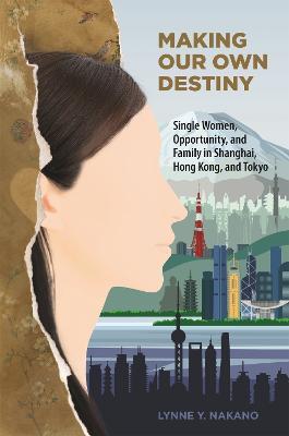 Making Our Own Destiny: Single Women, Opportunity, and Family in Shanghai, Hong Kong, and Tokyo - Lynne Y. Nakano - cover